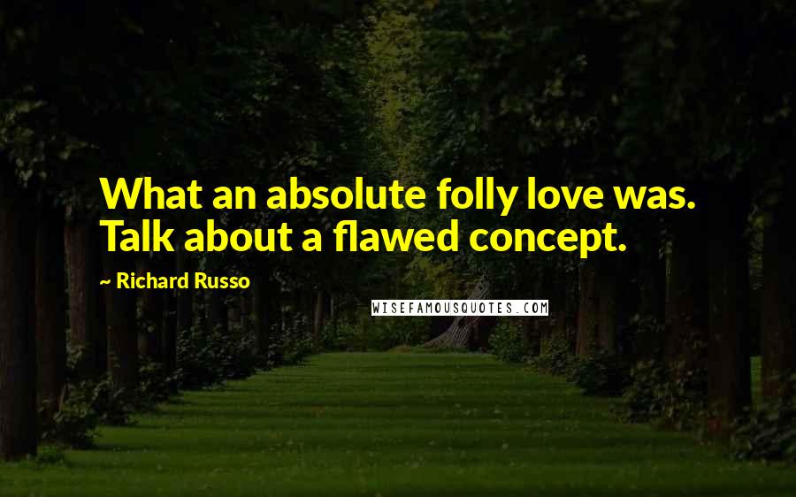 Richard Russo Quotes: What an absolute folly love was. Talk about a flawed concept.