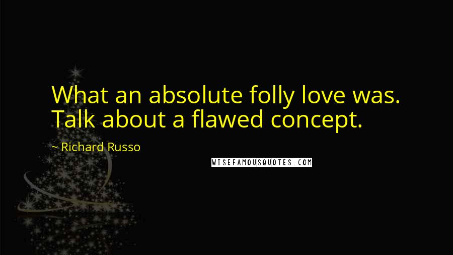 Richard Russo Quotes: What an absolute folly love was. Talk about a flawed concept.
