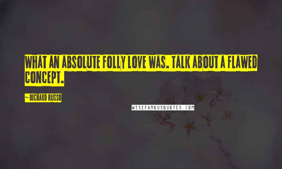 Richard Russo Quotes: What an absolute folly love was. Talk about a flawed concept.