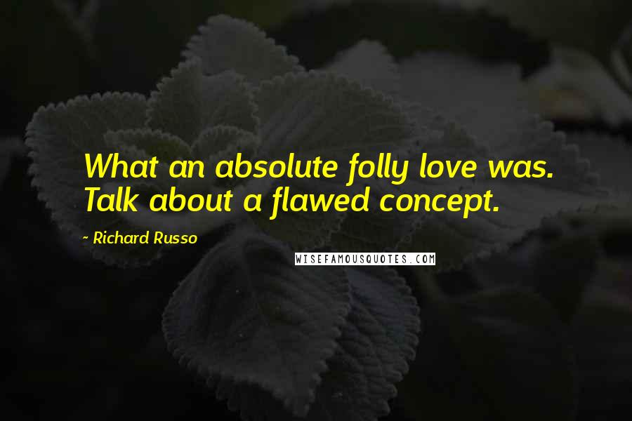 Richard Russo Quotes: What an absolute folly love was. Talk about a flawed concept.