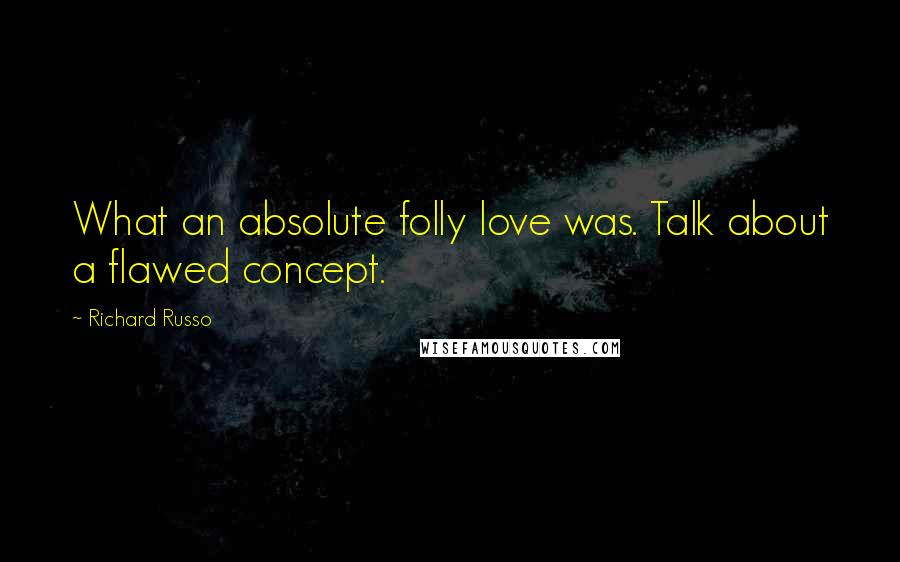 Richard Russo Quotes: What an absolute folly love was. Talk about a flawed concept.