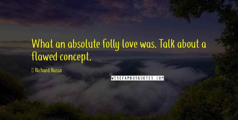 Richard Russo Quotes: What an absolute folly love was. Talk about a flawed concept.