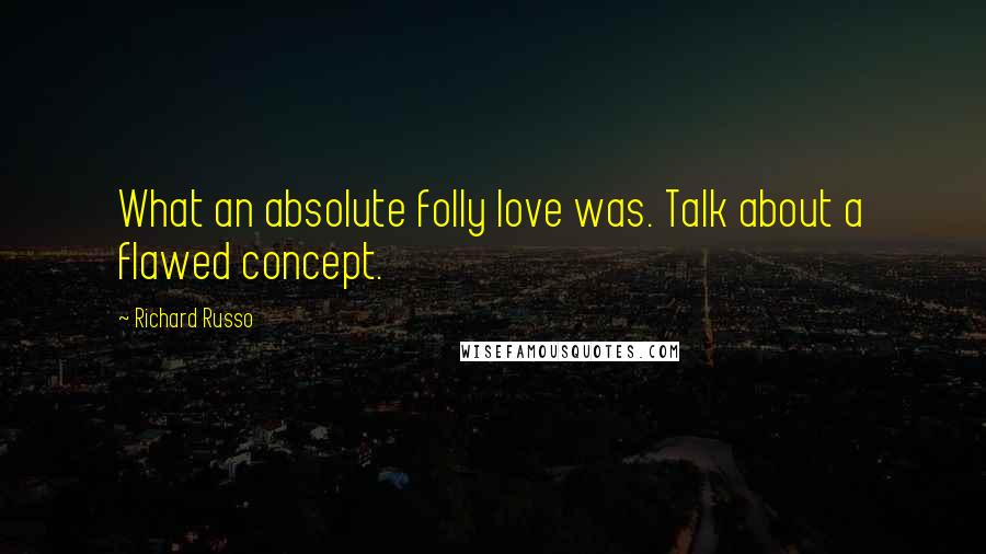 Richard Russo Quotes: What an absolute folly love was. Talk about a flawed concept.