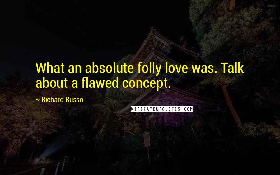 Richard Russo Quotes: What an absolute folly love was. Talk about a flawed concept.