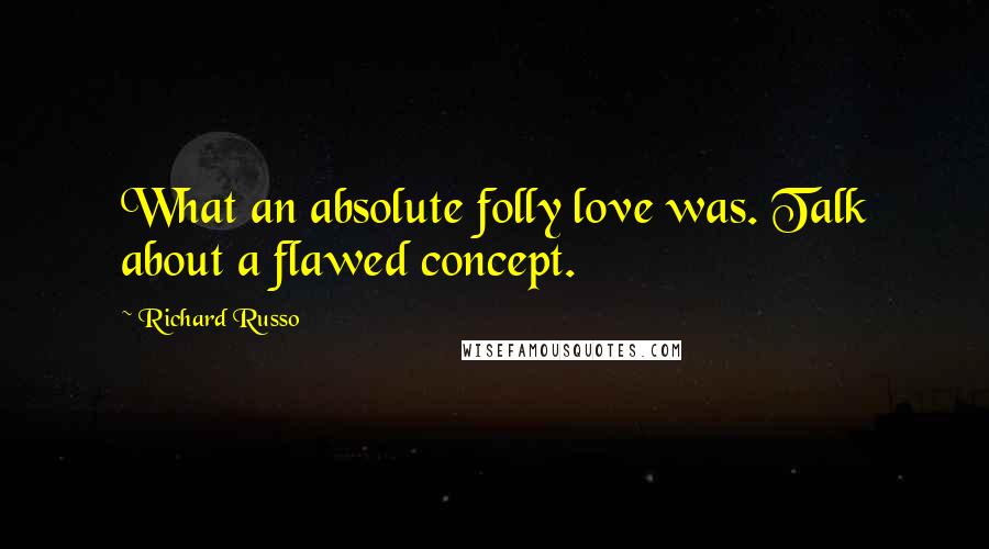 Richard Russo Quotes: What an absolute folly love was. Talk about a flawed concept.