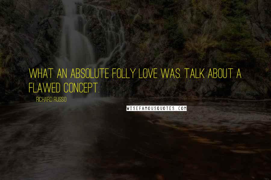 Richard Russo Quotes: What an absolute folly love was. Talk about a flawed concept.