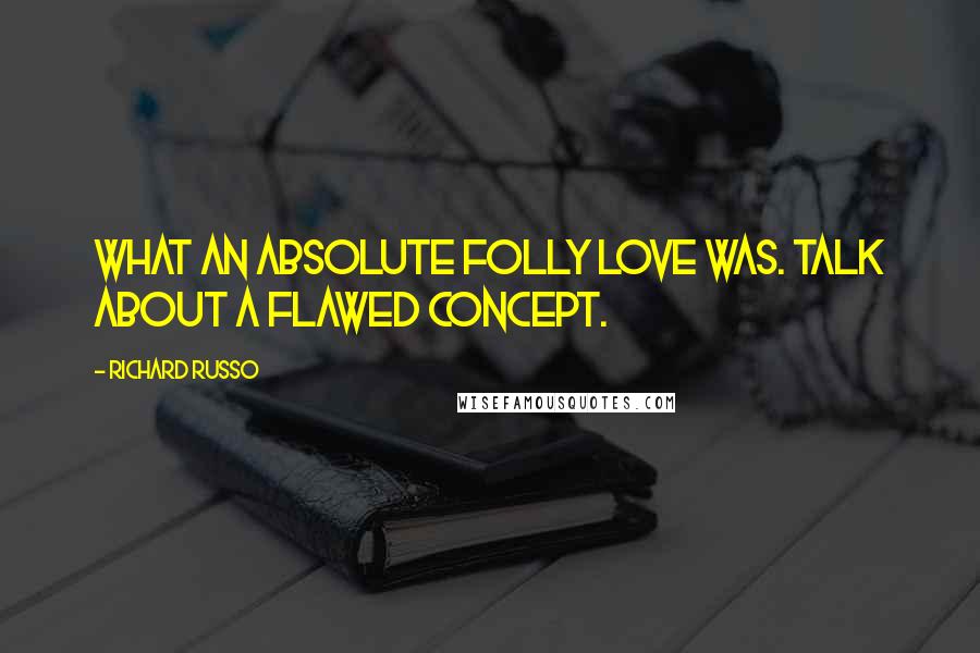 Richard Russo Quotes: What an absolute folly love was. Talk about a flawed concept.