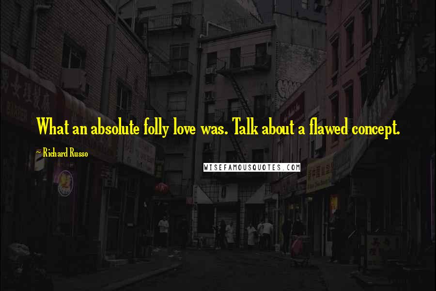 Richard Russo Quotes: What an absolute folly love was. Talk about a flawed concept.