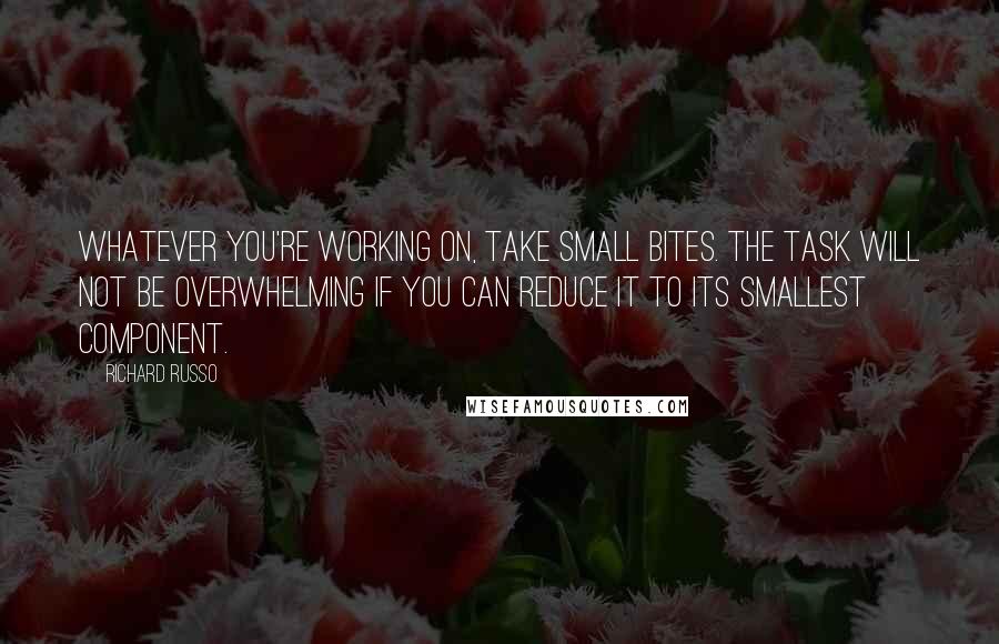 Richard Russo Quotes: Whatever you're working on, take small bites. The task will not be overwhelming if you can reduce it to its smallest component.