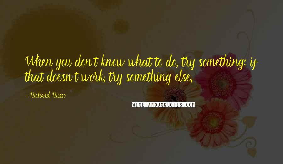 Richard Russo Quotes: When you don't know what to do, try something; if that doesn't work, try something else.
