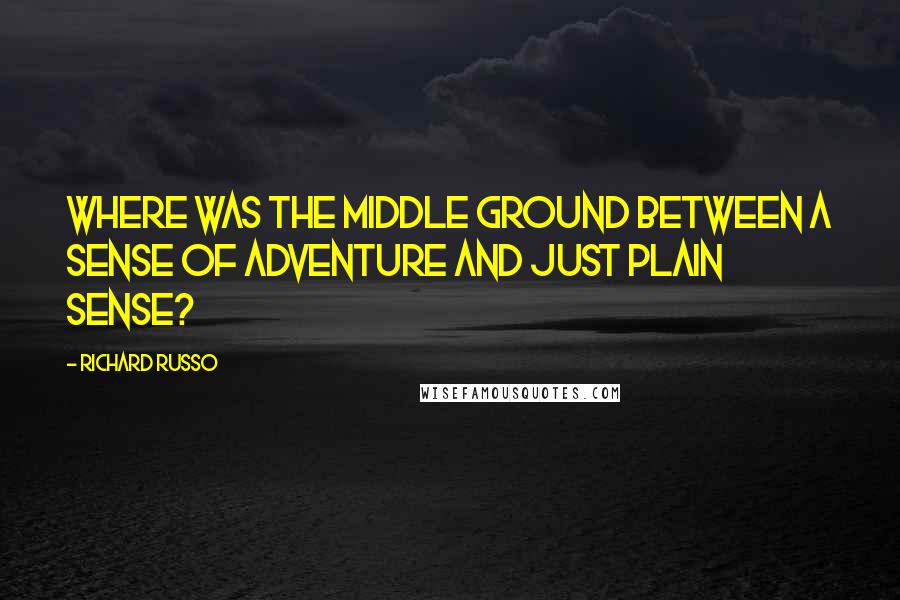 Richard Russo Quotes: Where was the middle ground between a sense of adventure and just plain sense?