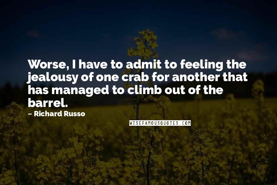 Richard Russo Quotes: Worse, I have to admit to feeling the jealousy of one crab for another that has managed to climb out of the barrel.