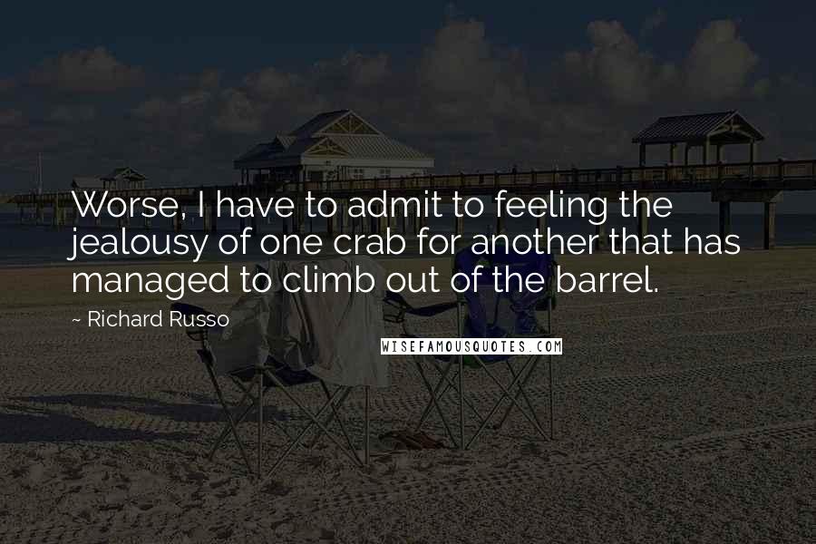 Richard Russo Quotes: Worse, I have to admit to feeling the jealousy of one crab for another that has managed to climb out of the barrel.