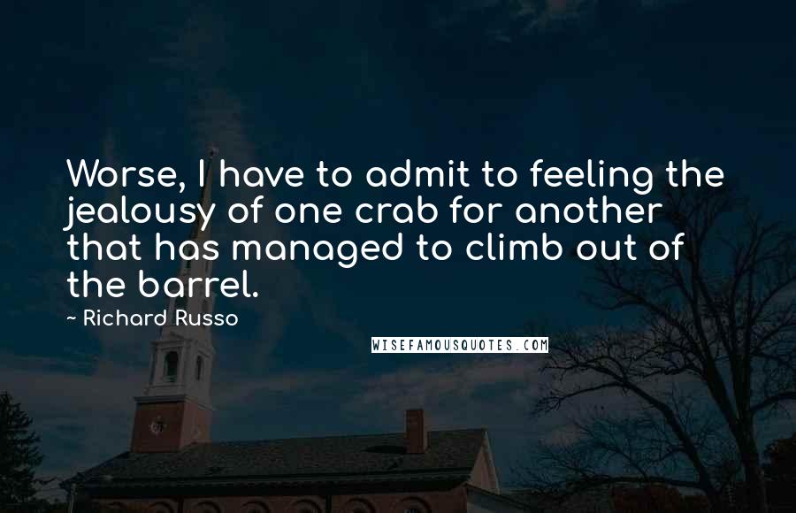 Richard Russo Quotes: Worse, I have to admit to feeling the jealousy of one crab for another that has managed to climb out of the barrel.