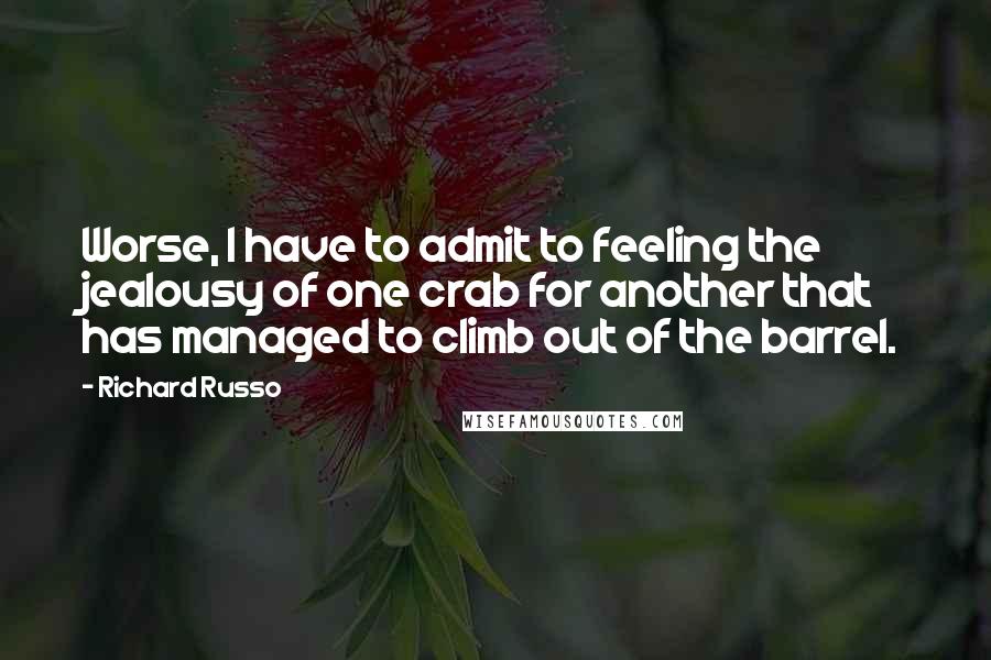 Richard Russo Quotes: Worse, I have to admit to feeling the jealousy of one crab for another that has managed to climb out of the barrel.