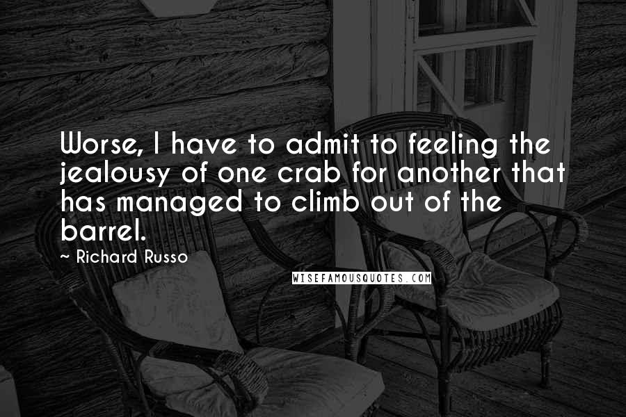 Richard Russo Quotes: Worse, I have to admit to feeling the jealousy of one crab for another that has managed to climb out of the barrel.