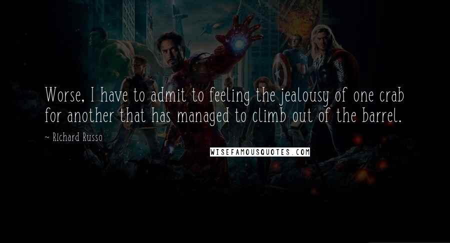 Richard Russo Quotes: Worse, I have to admit to feeling the jealousy of one crab for another that has managed to climb out of the barrel.