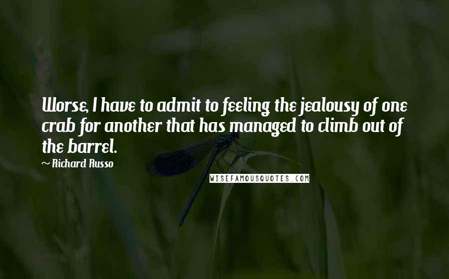 Richard Russo Quotes: Worse, I have to admit to feeling the jealousy of one crab for another that has managed to climb out of the barrel.