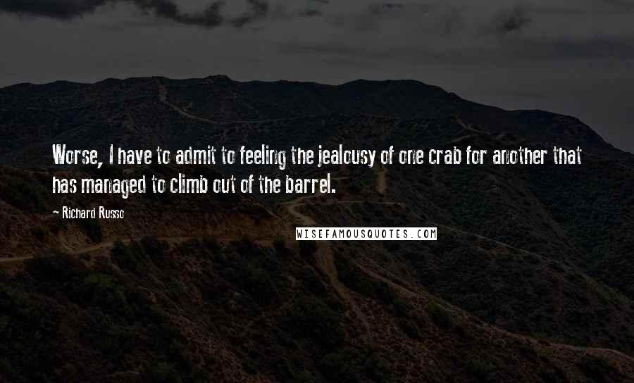 Richard Russo Quotes: Worse, I have to admit to feeling the jealousy of one crab for another that has managed to climb out of the barrel.