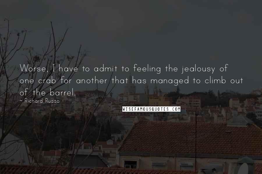 Richard Russo Quotes: Worse, I have to admit to feeling the jealousy of one crab for another that has managed to climb out of the barrel.