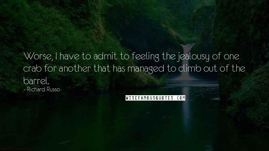 Richard Russo Quotes: Worse, I have to admit to feeling the jealousy of one crab for another that has managed to climb out of the barrel.