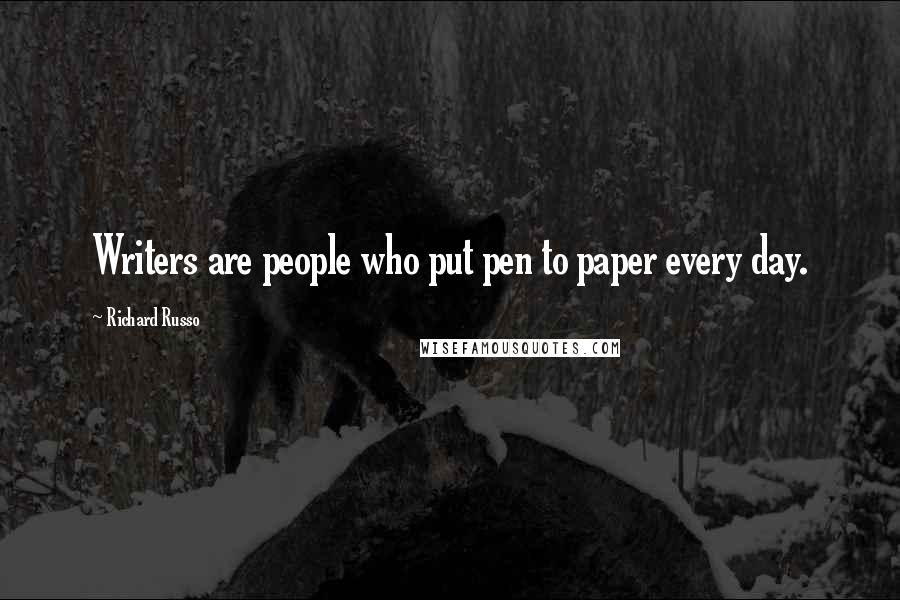 Richard Russo Quotes: Writers are people who put pen to paper every day.