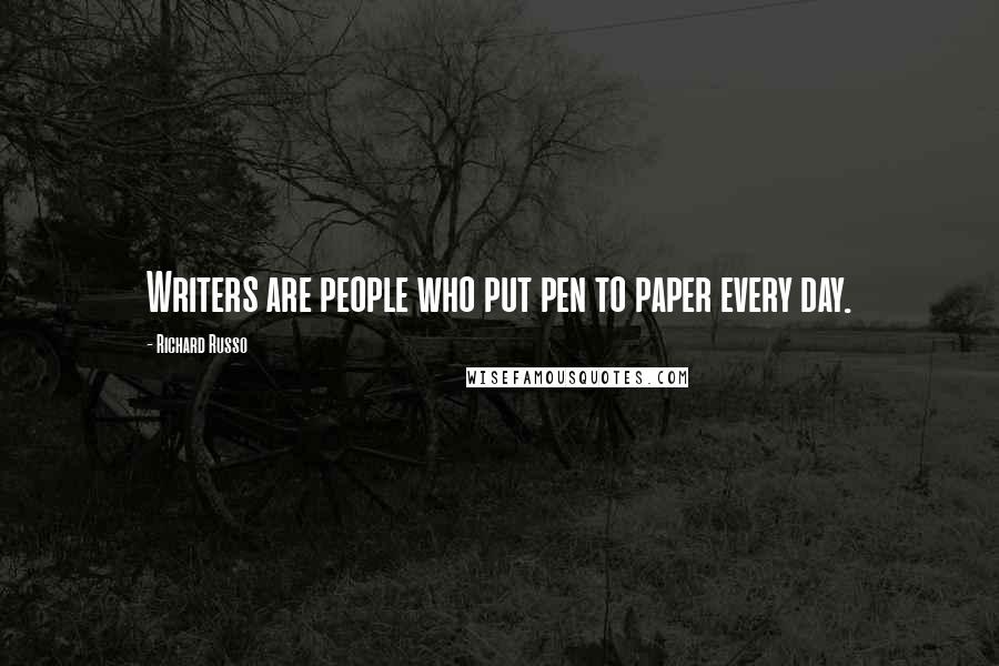 Richard Russo Quotes: Writers are people who put pen to paper every day.