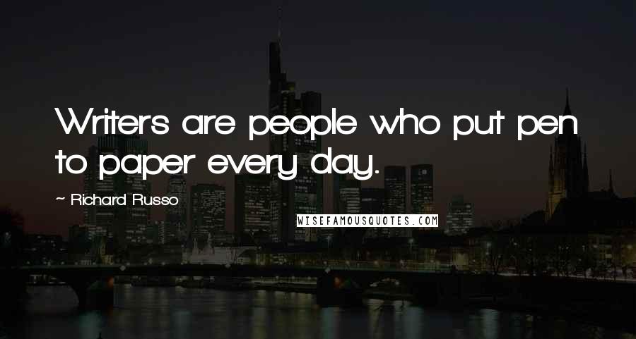 Richard Russo Quotes: Writers are people who put pen to paper every day.