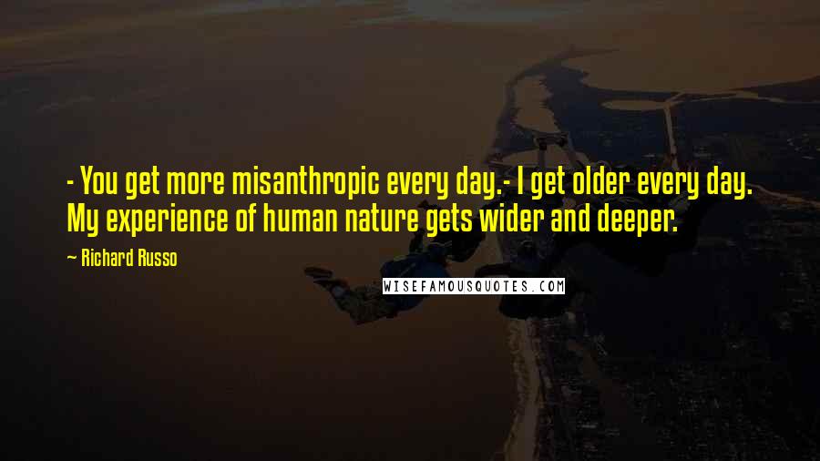 Richard Russo Quotes: - You get more misanthropic every day.- I get older every day. My experience of human nature gets wider and deeper.