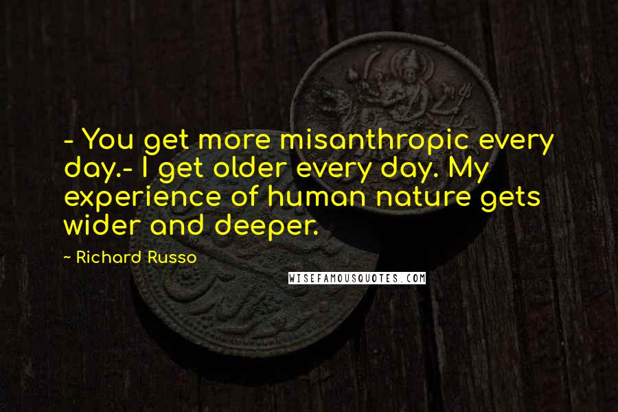 Richard Russo Quotes: - You get more misanthropic every day.- I get older every day. My experience of human nature gets wider and deeper.