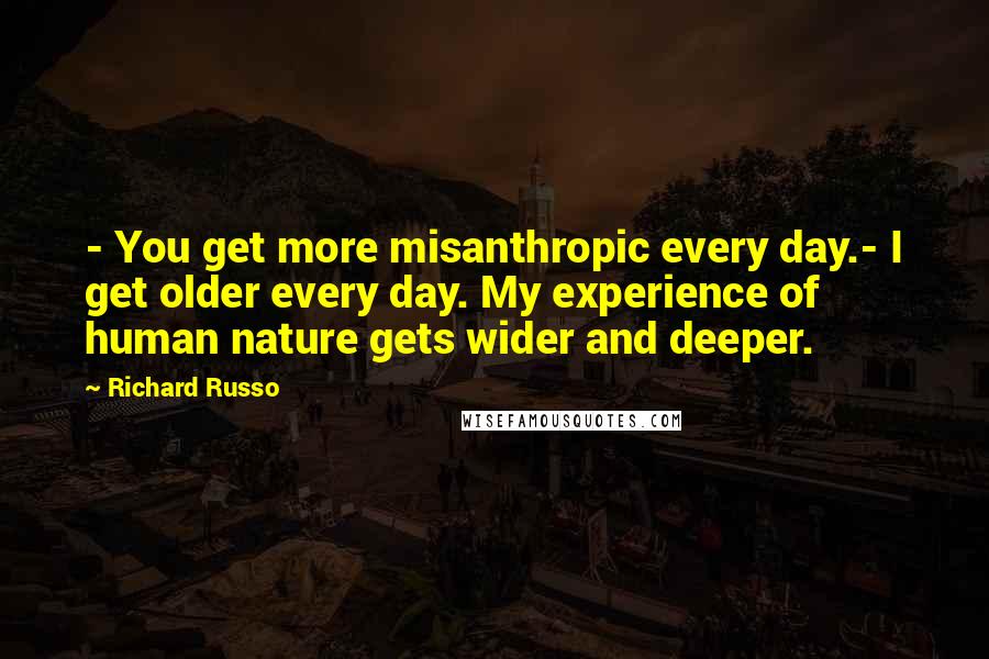 Richard Russo Quotes: - You get more misanthropic every day.- I get older every day. My experience of human nature gets wider and deeper.
