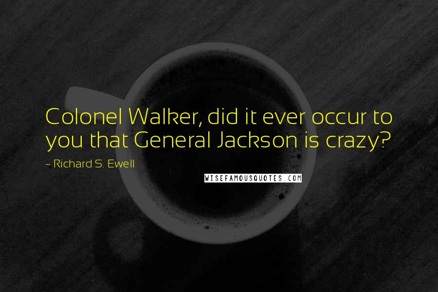 Richard S. Ewell Quotes: Colonel Walker, did it ever occur to you that General Jackson is crazy?