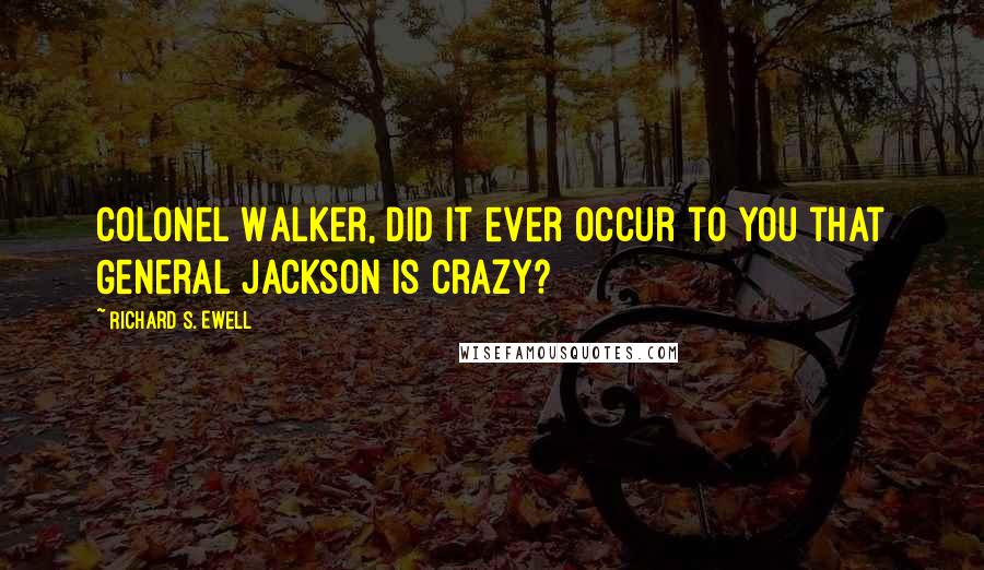 Richard S. Ewell Quotes: Colonel Walker, did it ever occur to you that General Jackson is crazy?