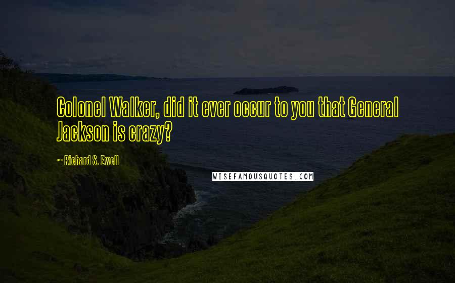 Richard S. Ewell Quotes: Colonel Walker, did it ever occur to you that General Jackson is crazy?