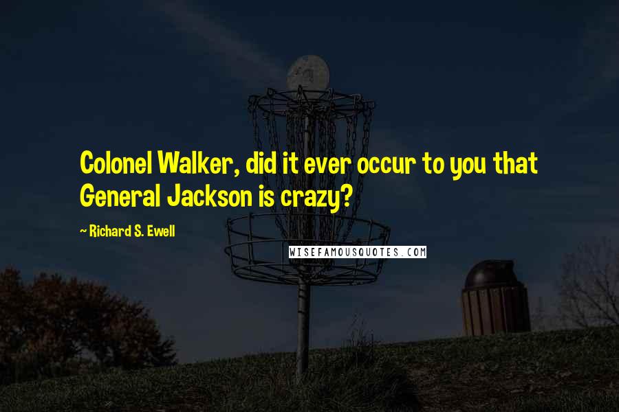 Richard S. Ewell Quotes: Colonel Walker, did it ever occur to you that General Jackson is crazy?