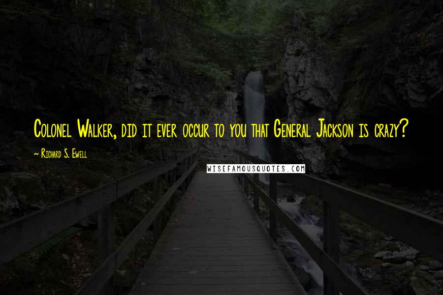 Richard S. Ewell Quotes: Colonel Walker, did it ever occur to you that General Jackson is crazy?