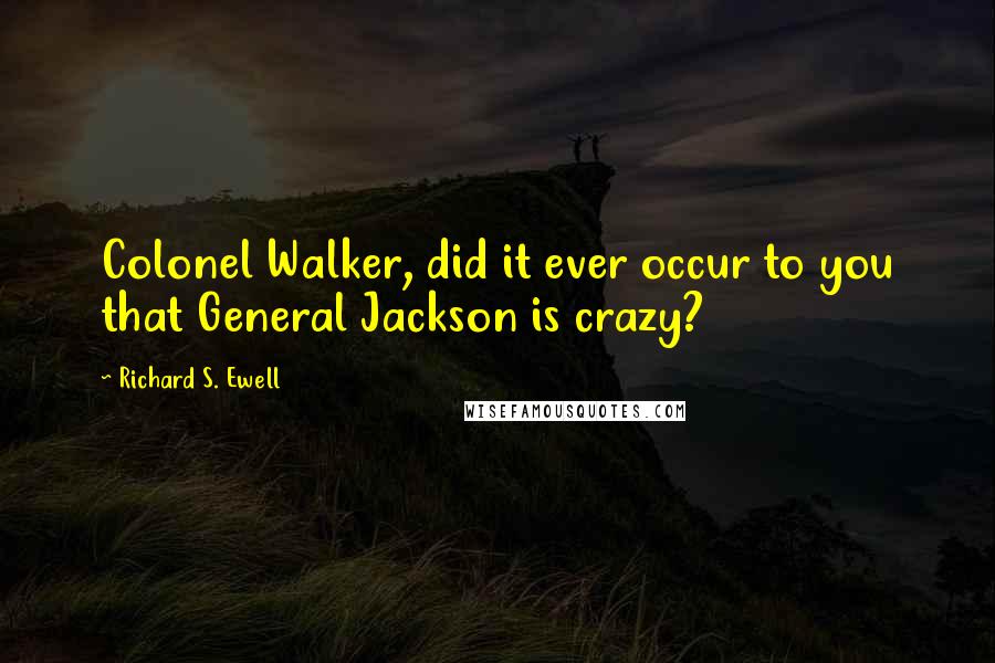 Richard S. Ewell Quotes: Colonel Walker, did it ever occur to you that General Jackson is crazy?