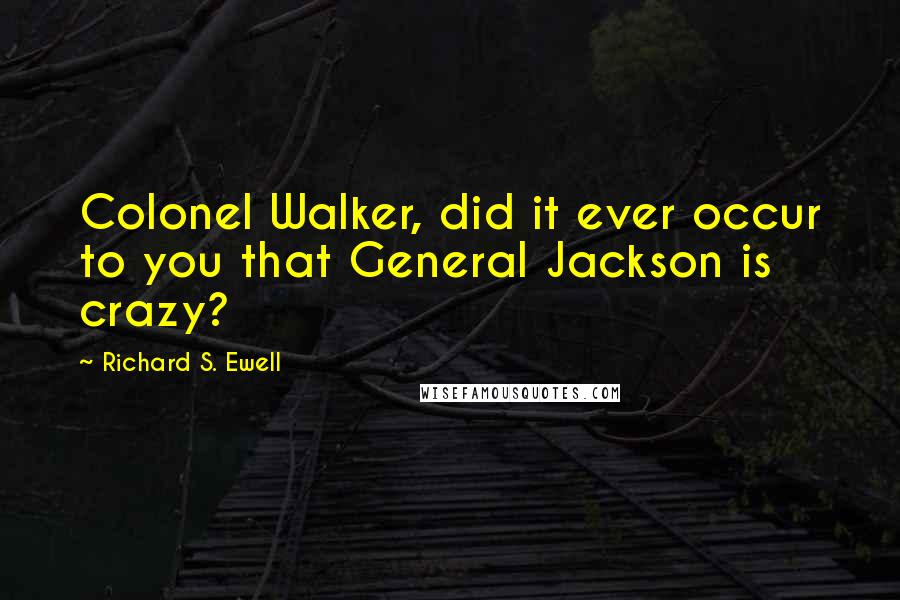 Richard S. Ewell Quotes: Colonel Walker, did it ever occur to you that General Jackson is crazy?