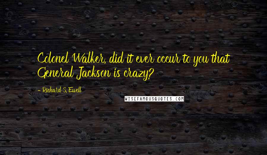 Richard S. Ewell Quotes: Colonel Walker, did it ever occur to you that General Jackson is crazy?