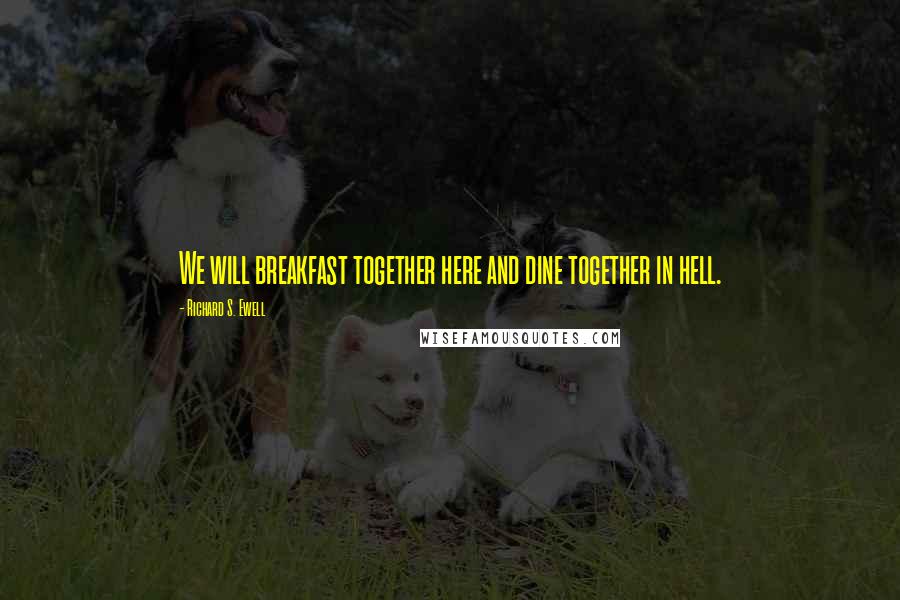 Richard S. Ewell Quotes: We will breakfast together here and dine together in hell.