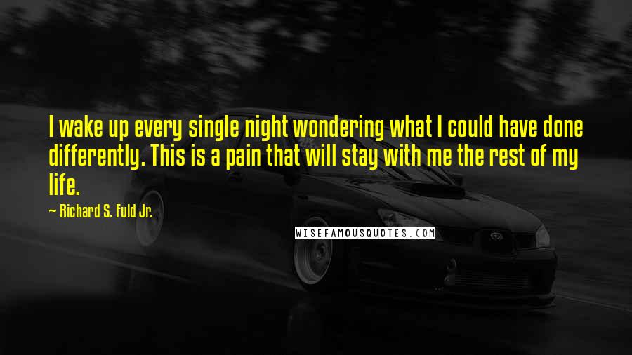 Richard S. Fuld Jr. Quotes: I wake up every single night wondering what I could have done differently. This is a pain that will stay with me the rest of my life.