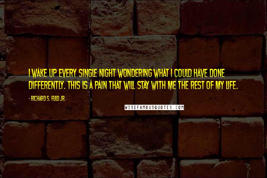 Richard S. Fuld Jr. Quotes: I wake up every single night wondering what I could have done differently. This is a pain that will stay with me the rest of my life.