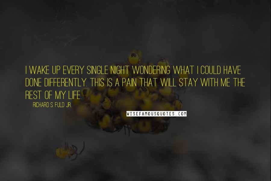 Richard S. Fuld Jr. Quotes: I wake up every single night wondering what I could have done differently. This is a pain that will stay with me the rest of my life.