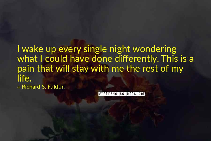 Richard S. Fuld Jr. Quotes: I wake up every single night wondering what I could have done differently. This is a pain that will stay with me the rest of my life.