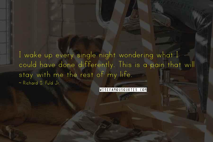 Richard S. Fuld Jr. Quotes: I wake up every single night wondering what I could have done differently. This is a pain that will stay with me the rest of my life.