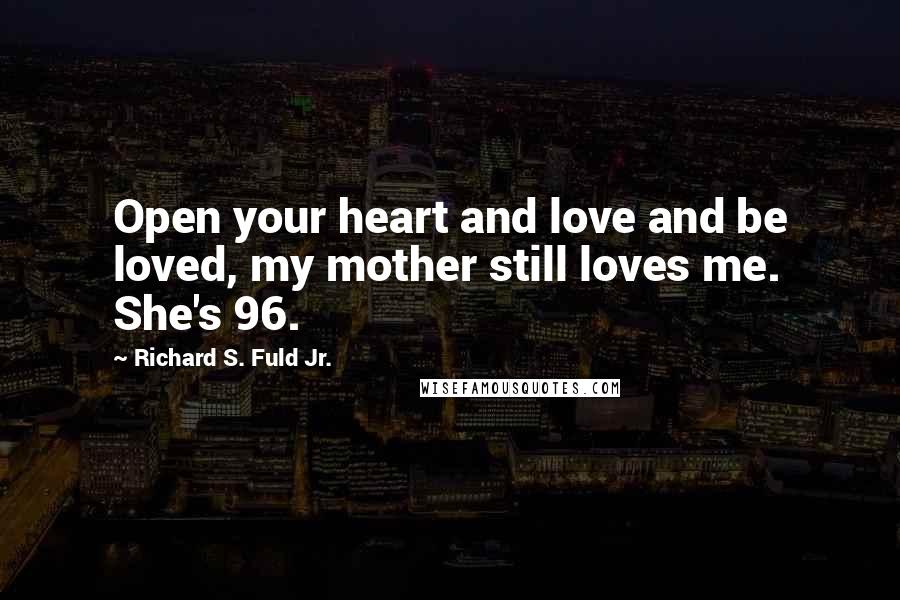 Richard S. Fuld Jr. Quotes: Open your heart and love and be loved, my mother still loves me. She's 96.