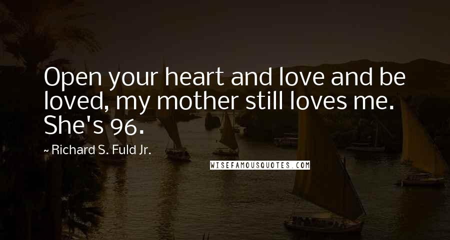 Richard S. Fuld Jr. Quotes: Open your heart and love and be loved, my mother still loves me. She's 96.