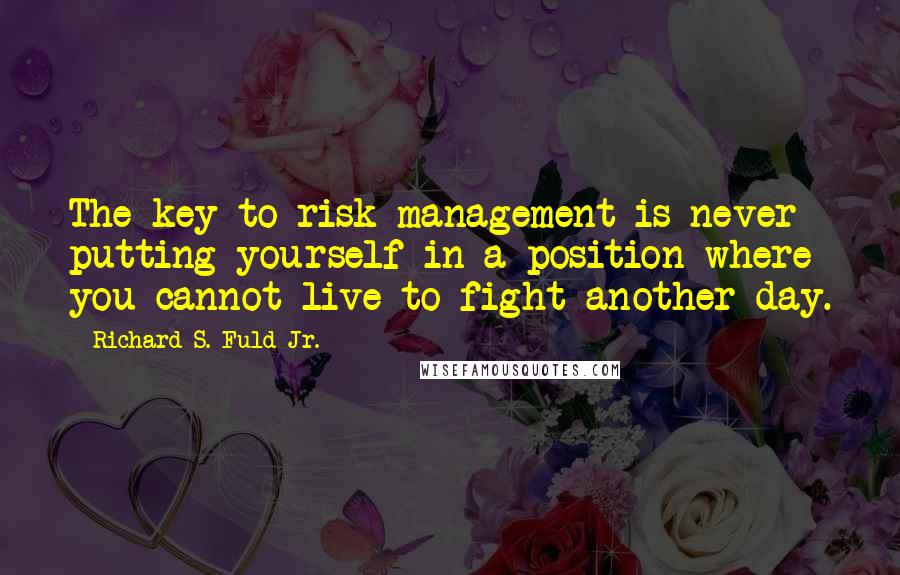 Richard S. Fuld Jr. Quotes: The key to risk management is never putting yourself in a position where you cannot live to fight another day.