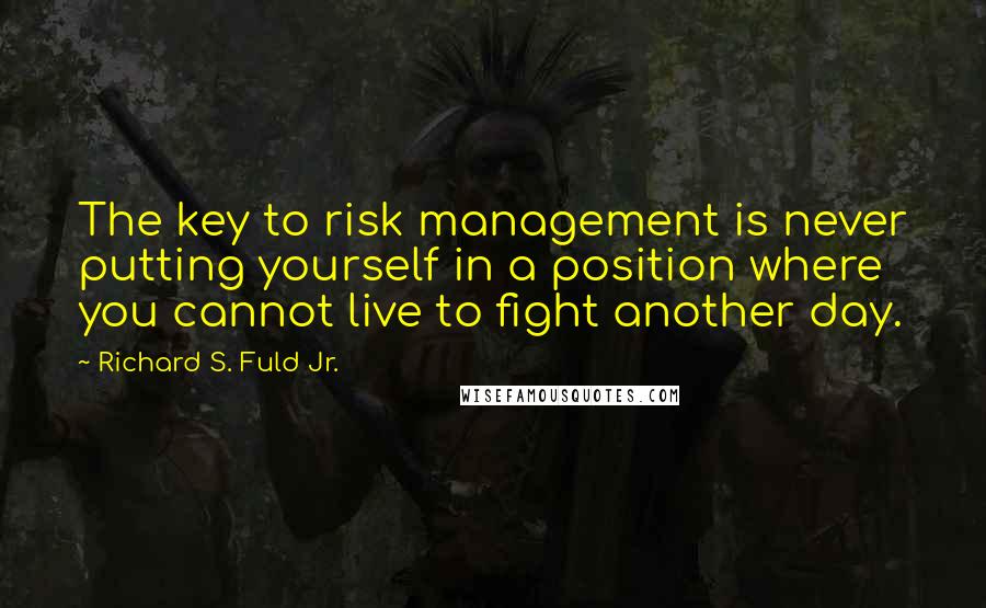 Richard S. Fuld Jr. Quotes: The key to risk management is never putting yourself in a position where you cannot live to fight another day.