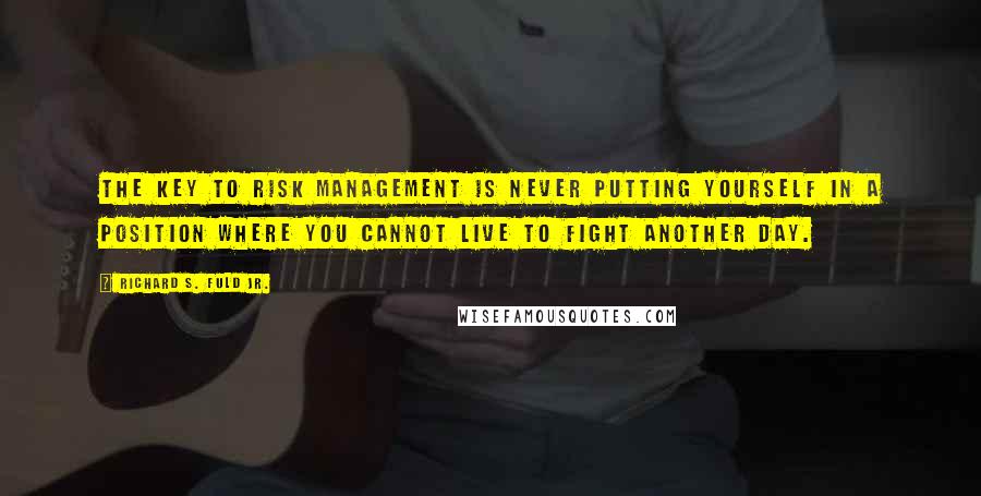 Richard S. Fuld Jr. Quotes: The key to risk management is never putting yourself in a position where you cannot live to fight another day.